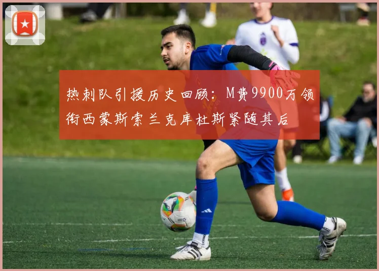 热刺队引援历史回顾：M费9900万领衔西蒙斯索兰克库杜斯紧随其后