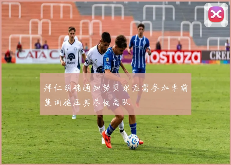 拜仁明确通知努贝尔无需参加季前集训施压其尽快离队