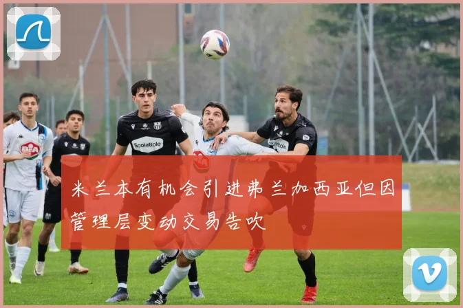 米兰本有机会引进弗兰加西亚但因管理层变动交易告吹