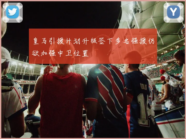 皇马引援计划升级签下多名强援仍欲加强中卫位置