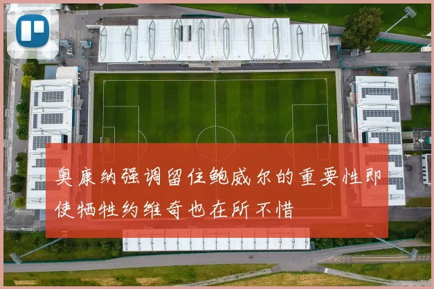 奥康纳强调留住鲍威尔的重要性即使牺牲约维奇也在所不惜