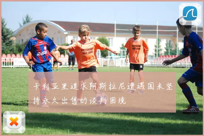 卡利亚里追求阿斯拉尼遭遇国米坚持永久出售的谈判困境