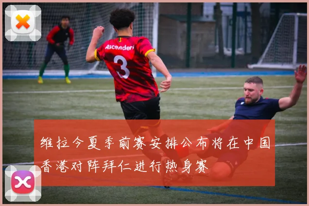 维拉今夏季前赛安排公布将在中国香港对阵拜仁进行热身赛