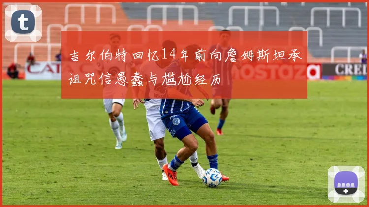 吉尔伯特回忆14年前向詹姆斯坦承诅咒信愚蠢与尴尬经历