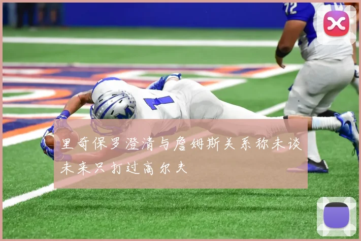里奇保罗澄清与詹姆斯关系称未谈未来只打过高尔夫