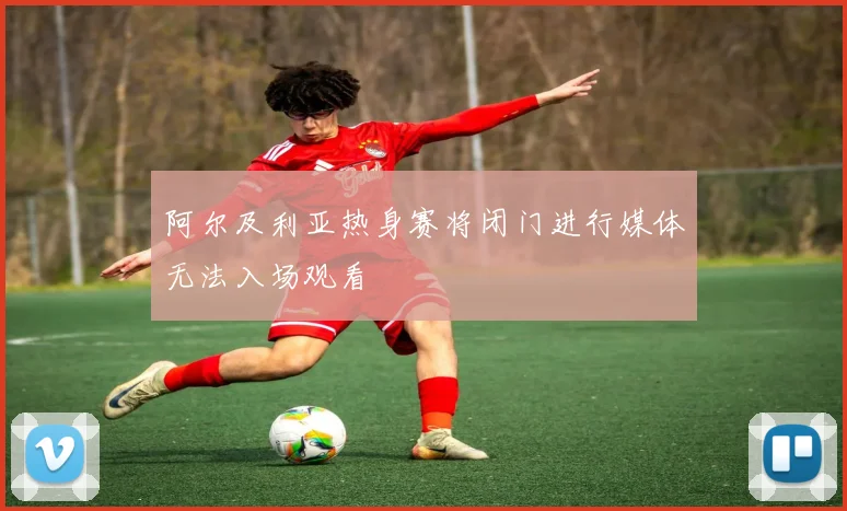 阿尔及利亚热身赛将闭门进行媒体无法入场观看
