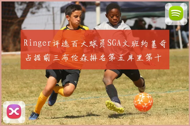 Ringer评选百大球员SGA文班约基奇占据前三布伦森排名第五库里第十杜兰特第十六詹姆斯第二十