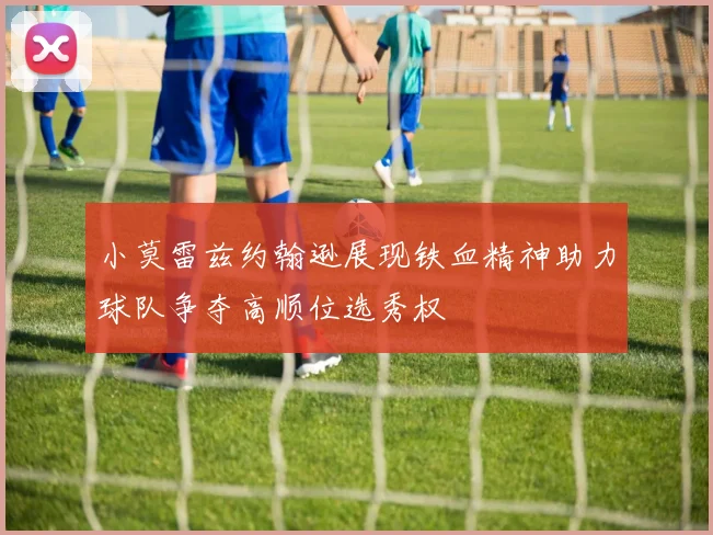 小莫雷兹约翰逊展现铁血精神助力球队争夺高顺位选秀权
