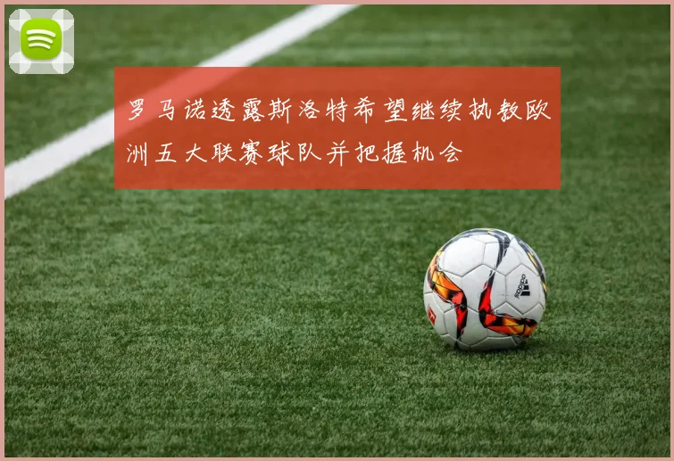 罗马诺透露斯洛特希望继续执教欧洲五大联赛球队并把握机会