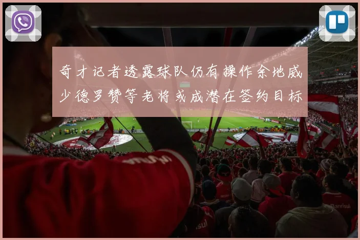 奇才记者透露球队仍有操作余地威少德罗赞等老将或成潜在签约目标